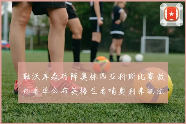 勒沃库森对阵奥林匹亚科斯比赛裁判名单公布英格兰名哨奥利弗执法引关注