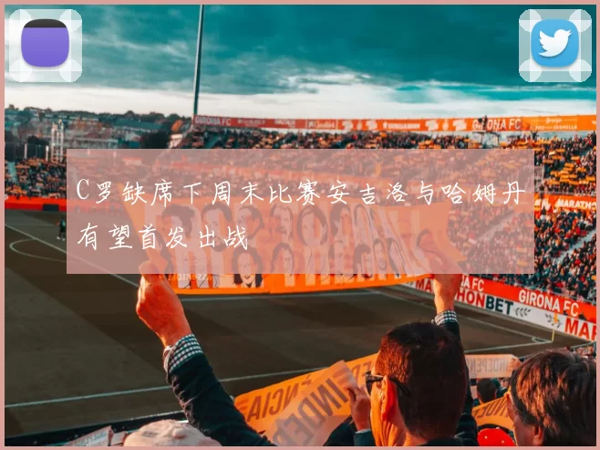 C罗缺席下周末比赛安吉洛与哈姆丹有望首发出战