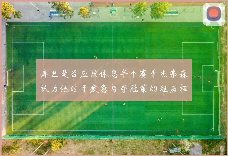 库里是否应该休息半个赛季杰弗森认为他过于疲惫与夺冠前的经历相似
