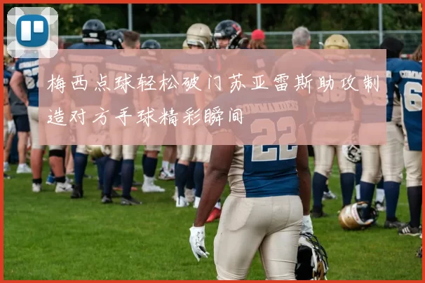 梅西点球轻松破门苏亚雷斯助攻制造对方手球精彩瞬间