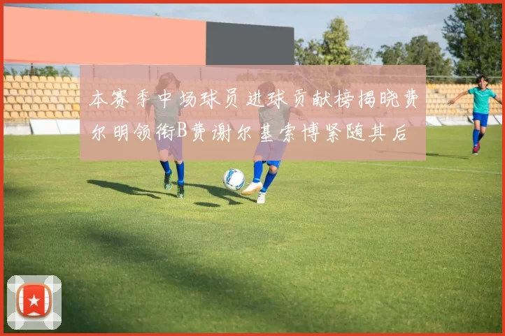 本赛季中场球员进球贡献榜揭晓费尔明领衔B费谢尔基索博紧随其后