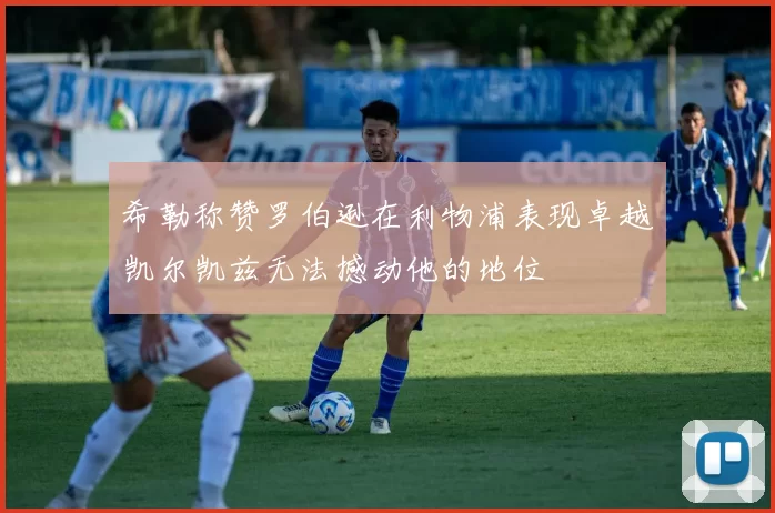 希勒称赞罗伯逊在利物浦表现卓越凯尔凯兹无法撼动他的地位