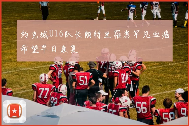 约克城U16队长朗特里罹患罕见血癌希望早日康复