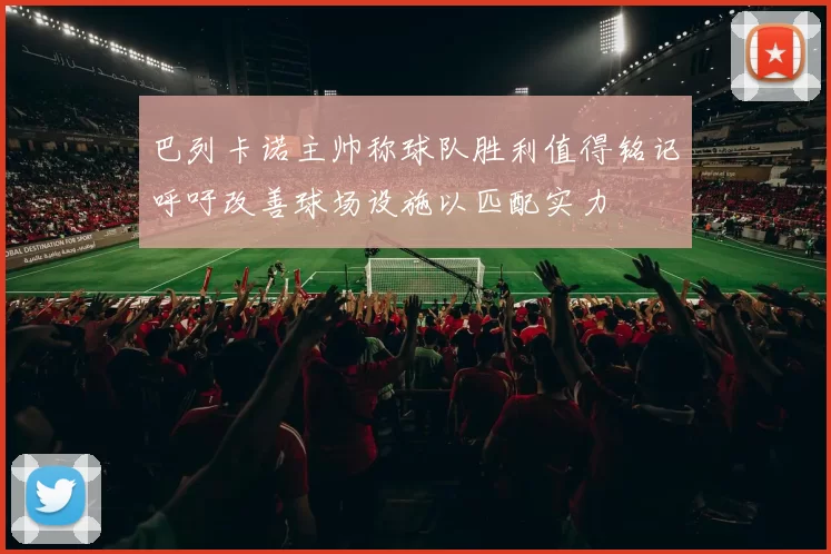巴列卡诺主帅称球队胜利值得铭记呼吁改善球场设施以匹配实力