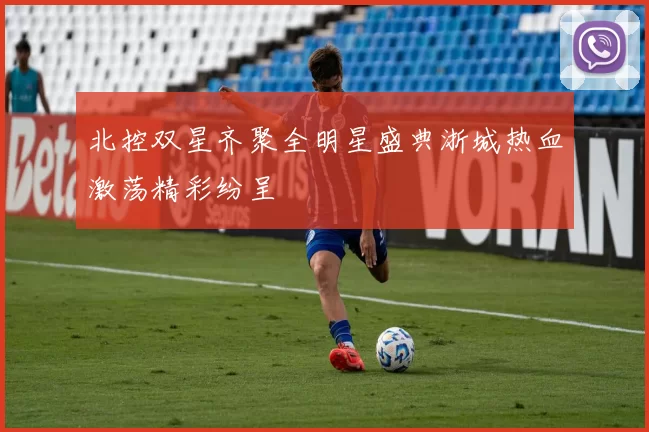 北控双星齐聚全明星盛典浙城热血激荡精彩纷呈