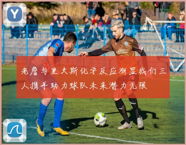 老詹与里夫斯化学反应渐显我们三人携手助力球队未来潜力无限