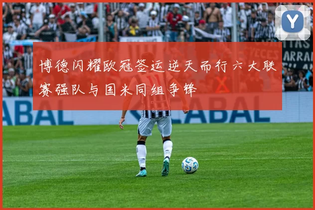 博德闪耀欧冠签运逆天而行六大联赛强队与国米同组争锋