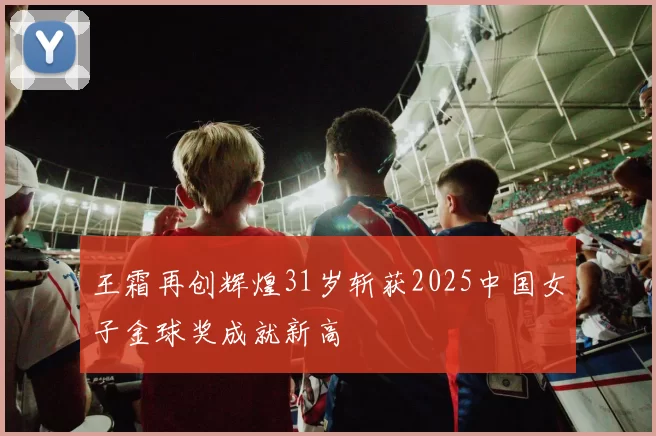 王霜再创辉煌31岁斩获2025中国女子金球奖成就新高