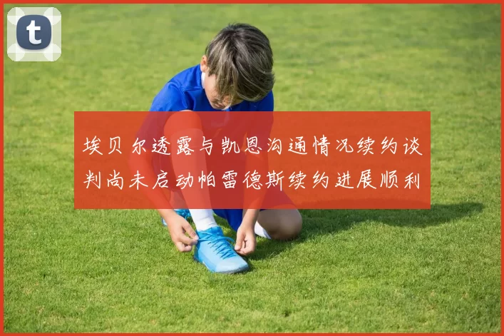 埃贝尔透露与凯恩沟通情况续约谈判尚未启动帕雷德斯续约进展顺利