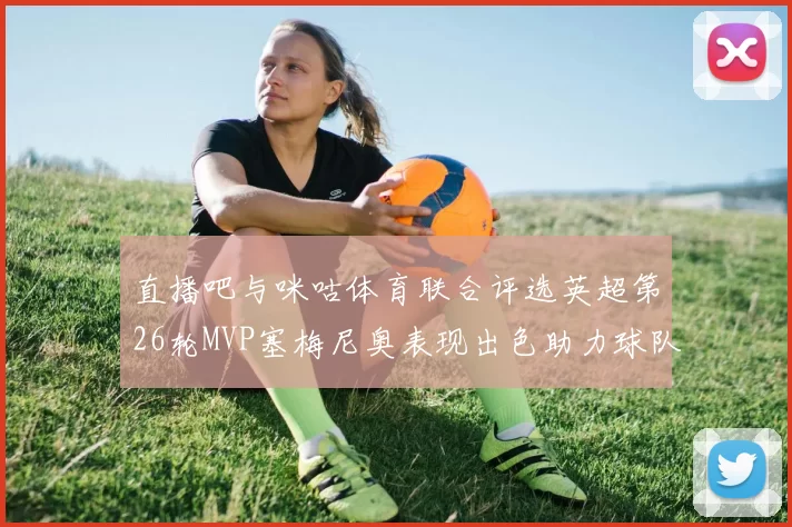 直播吧与咪咕体育联合评选英超第26轮MVP塞梅尼奥表现出色助力球队
