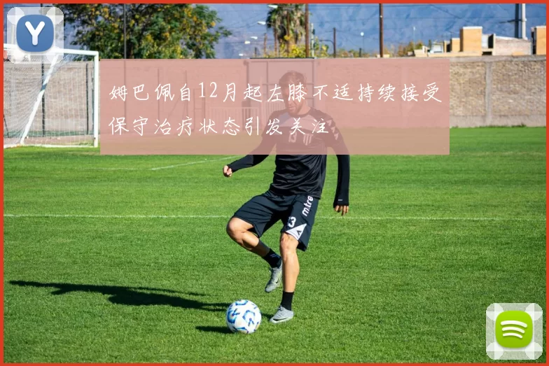 姆巴佩自12月起左膝不适持续接受保守治疗状态引发关注