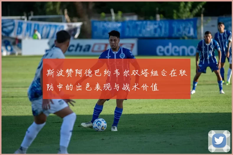 斯波赞阿德巴约韦尔双塔组合在联防中的出色表现与战术价值