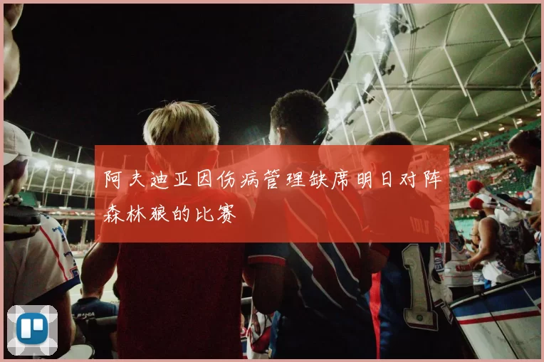 阿夫迪亚因伤病管理缺席明日对阵森林狼的比赛