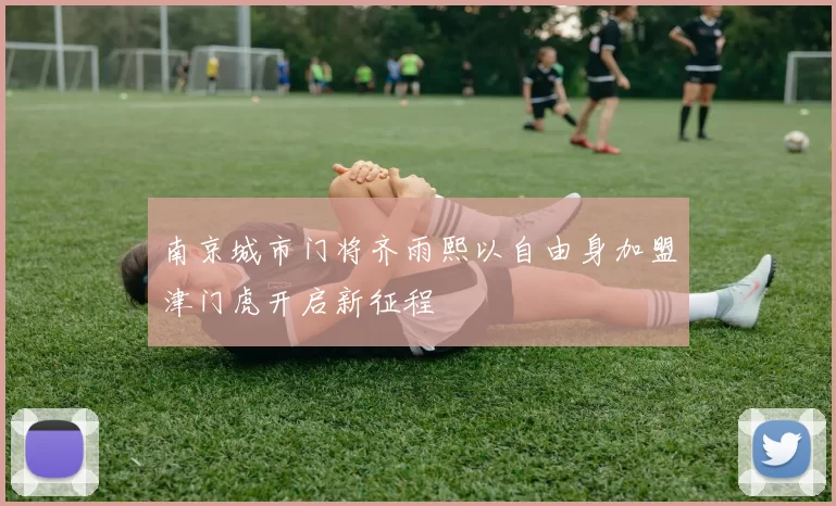 南京城市门将齐雨熙以自由身加盟津门虎开启新征程