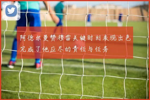 阿德尔曼赞穆雷关键时刻表现出色完成了他应尽的责任与任务