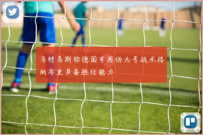 马特乌斯称德国可用伪九号战术格纳布里具备胜任能力