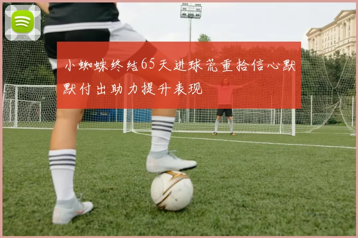 小蜘蛛终结65天进球荒重拾信心默默付出助力提升表现