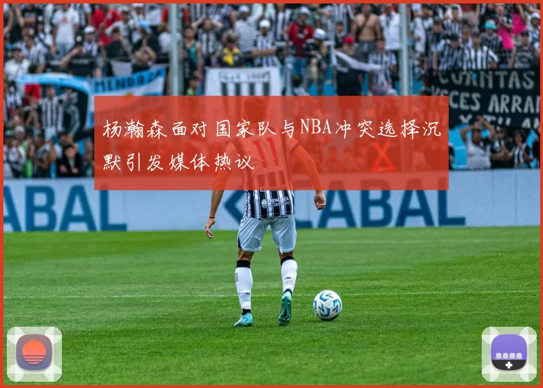 杨瀚森面对国家队与NBA冲突选择沉默引发媒体热议