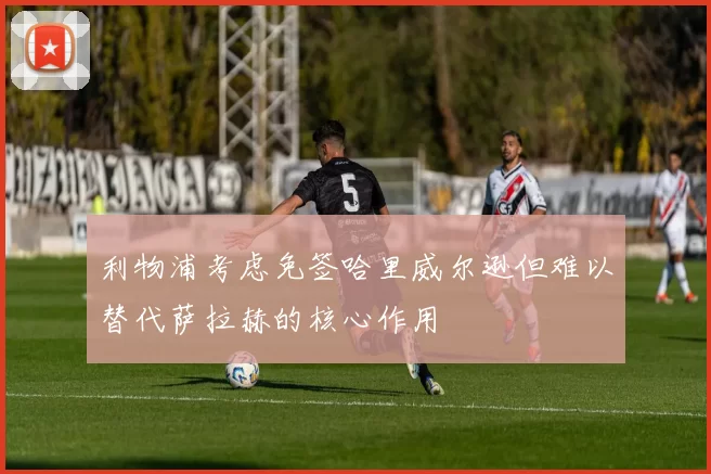 利物浦考虑免签哈里威尔逊但难以替代萨拉赫的核心作用