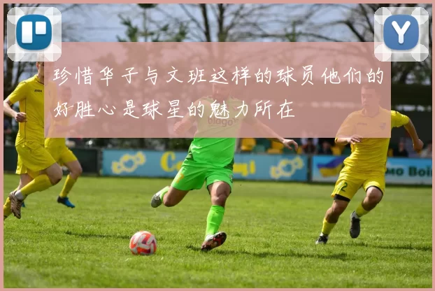 珍惜华子与文班这样的球员他们的好胜心是球星的魅力所在