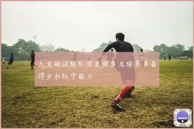 杰克逊谈球队深度称多名球员具备得分和防守能力
