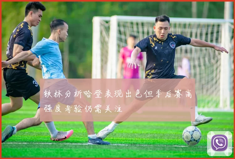铁林分析哈登表现出色但季后赛高强度考验仍需关注