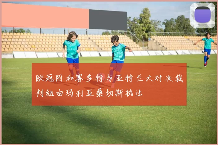 欧冠附加赛多特与亚特兰大对决裁判组由玛利亚桑切斯执法