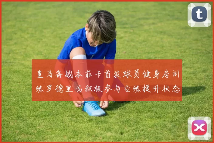 皇马备战本菲卡首发球员健身房训练罗德里戈积极参与合练提升状态