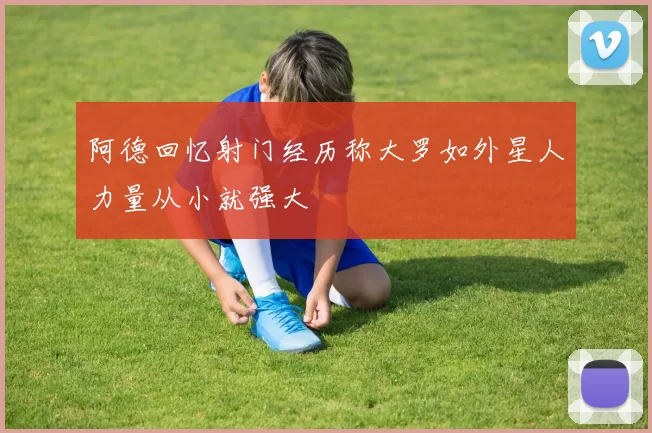 阿德回忆射门经历称大罗如外星人力量从小就强大