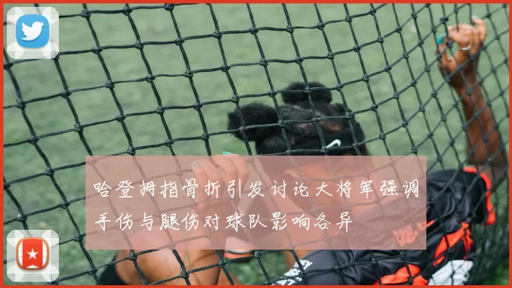 哈登拇指骨折引发讨论大将军强调手伤与腿伤对球队影响各异