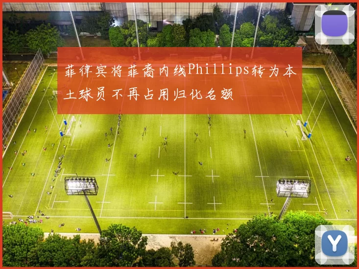 菲律宾将菲裔内线Phillips转为本土球员不再占用归化名额