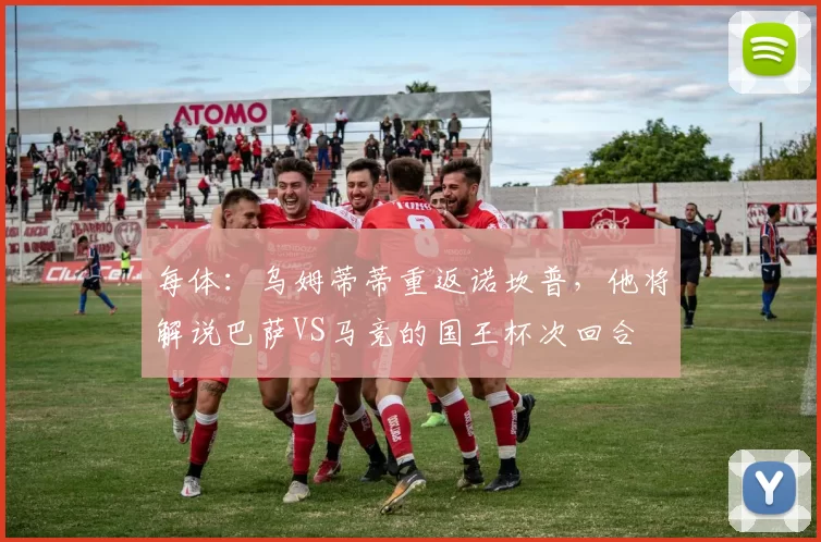 每体：乌姆蒂蒂重返诺坎普，他将解说巴萨VS马竞的国王杯次回合