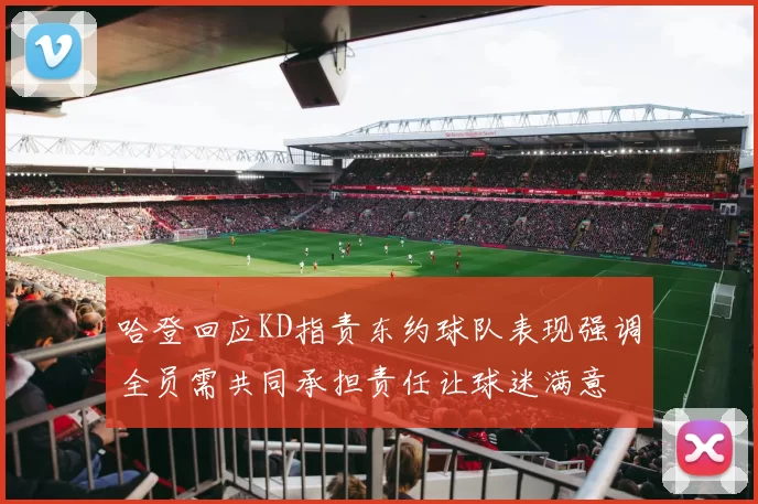 哈登回应KD指责东约球队表现强调全员需共同承担责任让球迷满意