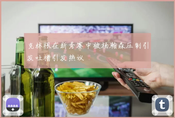 克林根在新秀赛中被杨瀚森压制引发吐槽引发热议
